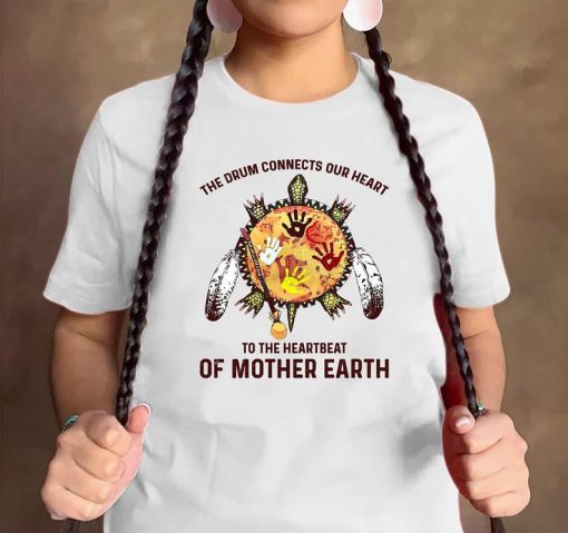 The Drum Connects Our Heart To The HeartBeat Of Mother Earth Shirt