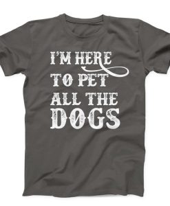 I'm Here To Pet All The Dogs T-shirt