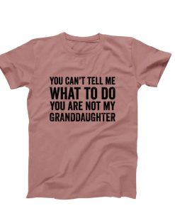You Cant Tell Me What To Do You're Not My GrandDaughter t shirt