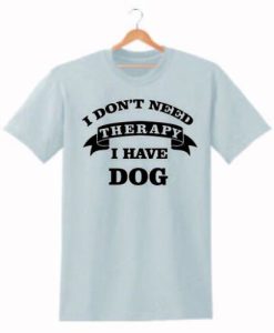 I DON'T NEED THERAPY I HAVE DOG T SHIRT