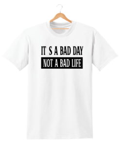 ITS A BAD DAY NOT A BAD LIFE t shirt