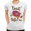 Donut bother me Womens tshirt top T-Shirt