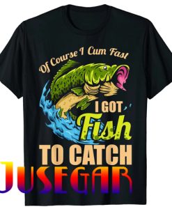 Of Course I Come Fast I Got Fish To Catch Fishing Gifts T-Shirt